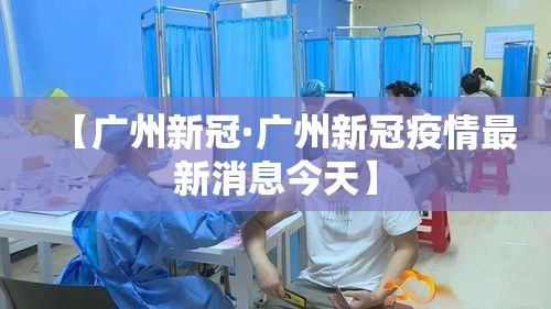 【广州新冠·广州新冠疫情最新消息今天】 【广州新冠·广州新冠疫情最新消息今天】