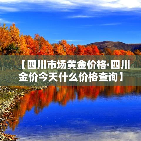 【四川市场黄金价格·四川金价今天什么价格查询】