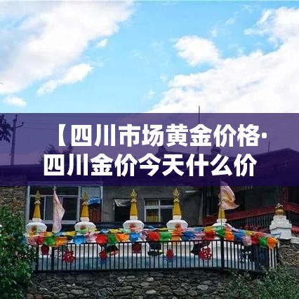 【四川市场黄金价格·四川金价今天什么价格查询】