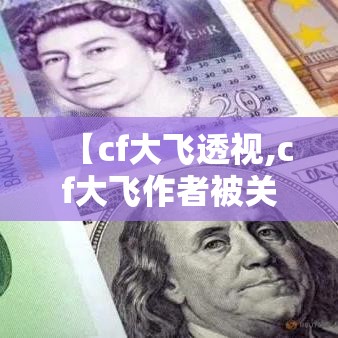 【cf大飞透视,cf大飞作者被关几年】 【cf大飞透视,cf大飞作者被关几年】