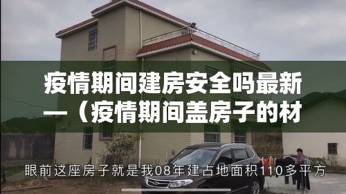 疫情期间建房安全吗最新—(疫情期间盖房子的材料贵吗) 疫情期间建房安全吗最新—(疫情期间盖房子的材料贵吗)