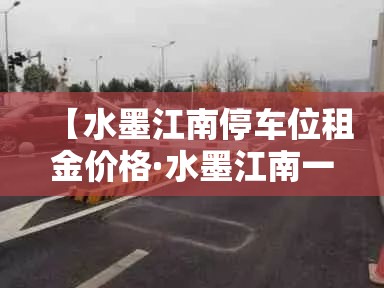 【水墨江南停车位租金价格·水墨江南一期房价】 【水墨江南停车位租金价格·水墨江南一期房价】
