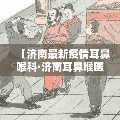 【济南最新疫情耳鼻喉科·济南耳鼻喉医院百度百科】 【济南最新疫情耳鼻喉科·济南耳鼻喉医院百度百科】