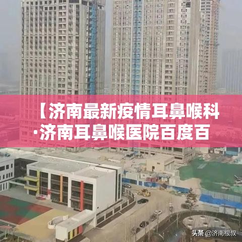 【济南最新疫情耳鼻喉科·济南耳鼻喉医院百度百科】 【济南最新疫情耳鼻喉科·济南耳鼻喉医院百度百科】