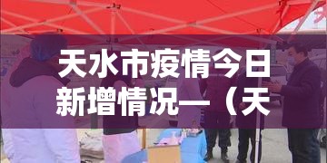 天水市疫情今日新增情况—(天水市疫情今日新增情况最新消息) 天水市疫情今日新增情况—(天水市疫情今日新增情况最新消息)