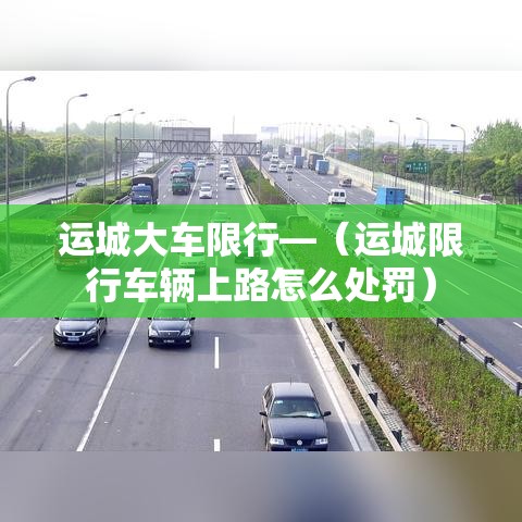 运城大车限行—(运城限行车辆上路怎么处罚) 运城大车限行—(运城限行车辆上路怎么处罚)
