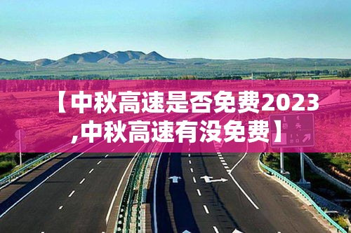 【中秋高速是否免费2023,中秋高速有没免费】