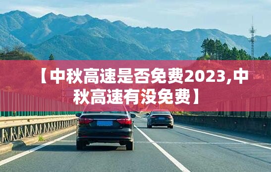 【中秋高速是否免费2023,中秋高速有没免费】