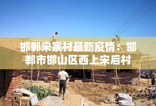 邯郸宋寨村最新疫情：邯郸市邯山区西上宋后村