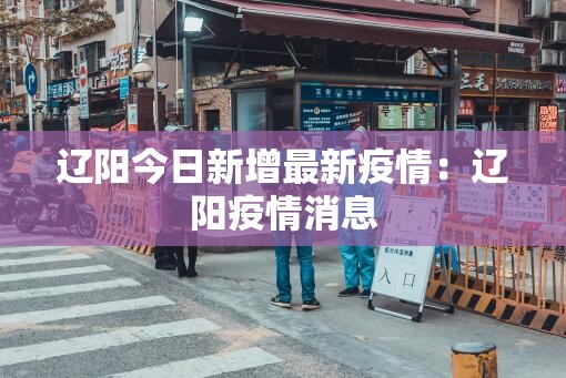 辽阳今日新增最新疫情:辽阳疫情消息 辽阳今日新增最新疫情:辽阳疫情消息