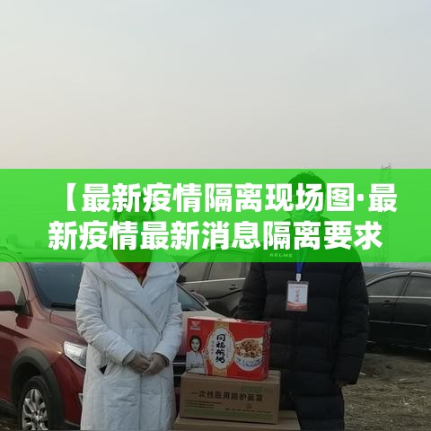 【最新疫情隔离现场图·最新疫情最新消息隔离要求】
