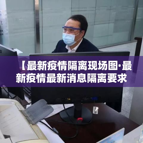 【最新疫情隔离现场图·最新疫情最新消息隔离要求】