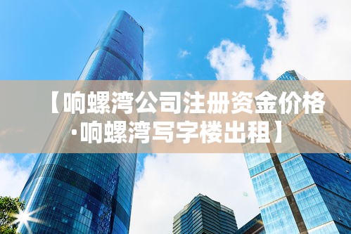 【响螺湾公司注册资金价格·响螺湾写字楼出租】