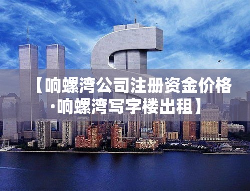 【响螺湾公司注册资金价格·响螺湾写字楼出租】
