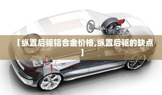 【纵置后驱铝合金价格,纵置后驱的缺点】 【纵置后驱铝合金价格,纵置后驱的缺点】