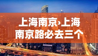 上海南京›上海南京路必去三个景点有哪些