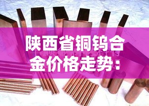 陕西省铜钨合金价格走势：钨铜回收价格