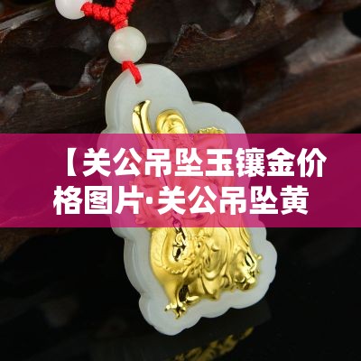 【关公吊坠玉镶金价格图片·关公吊坠黄金图片】 【关公吊坠玉镶金价格图片·关公吊坠黄金图片】