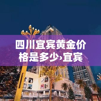 四川宜宾黄金价格是多少›宜宾黄金回收价格查询今日