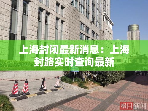 上海封闭最新消息：上海封路实时查询最新