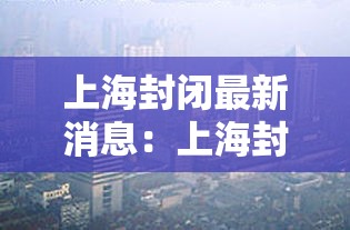 上海封闭最新消息：上海封路实时查询最新