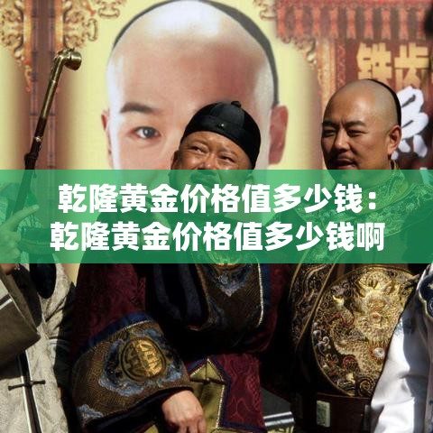 乾隆黄金价格值多少钱：乾隆黄金价格值多少钱啊