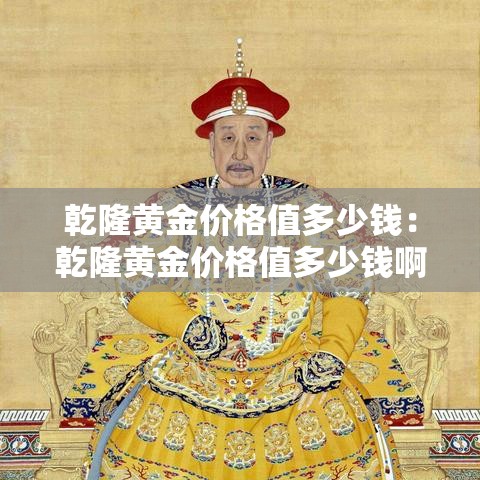 乾隆黄金价格值多少钱：乾隆黄金价格值多少钱啊