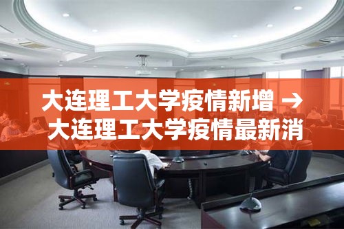 大连理工大学疫情新增 → 大连理工大学疫情最新消息今天