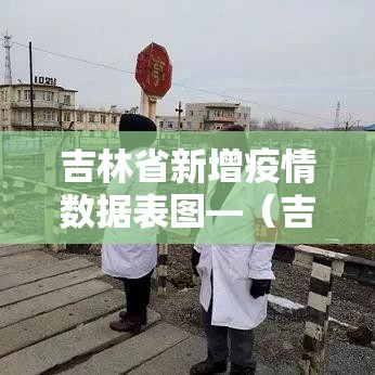 吉林省新增疫情数据表图—（吉林省新增疫情最新情况）
