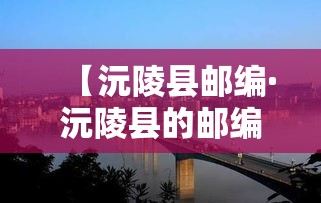 【沅陵县邮编·沅陵县的邮编是多少】 【沅陵县邮编·沅陵县的邮编是多少】