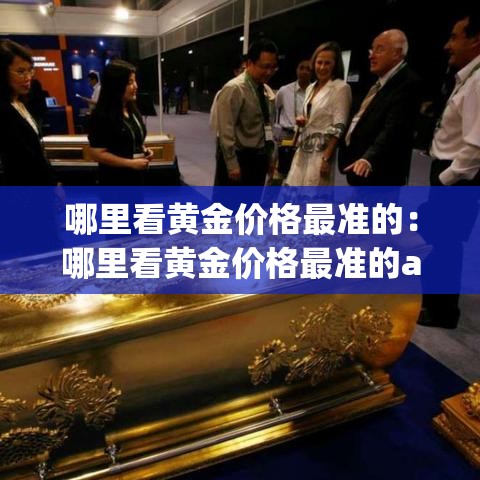哪里看黄金价格最准的:哪里看黄金价格最准的app 哪里看黄金价格最准的:哪里看黄金价格最准的app