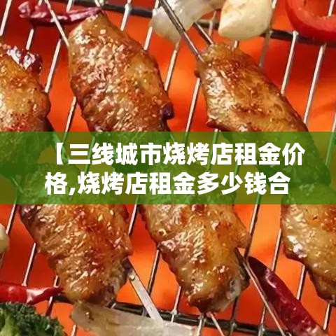 【三线城市烧烤店租金价格,烧烤店租金多少钱合适】