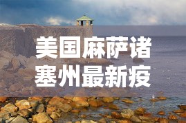 美国麻萨诸塞州最新疫情—(美国马萨诸塞州疫情) 美国麻萨诸塞州最新疫情—(美国马萨诸塞州疫情)
