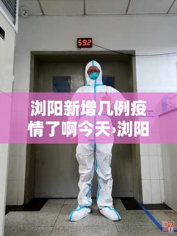 浏阳新增几例疫情了啊今天›浏阳市新增病例 浏阳新增几例疫情了啊今天›浏阳市新增病例