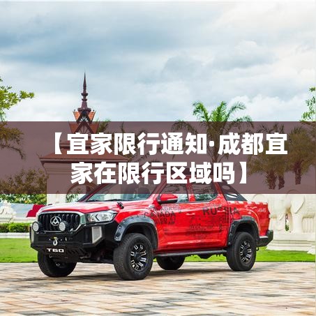 【宜家限行通知·成都宜家在限行区域吗】 【宜家限行通知·成都宜家在限行区域吗】