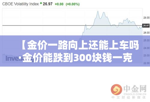 【金价一路向上还能上车吗·金价能跌到300块钱一克吗】 【金价一路向上还能上车吗·金价能跌到300块钱一克吗】