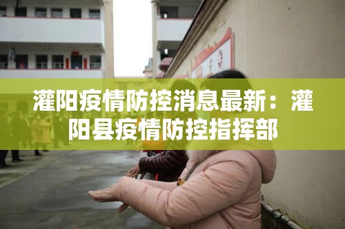灌阳疫情防控消息最新:灌阳县疫情防控指挥部 灌阳疫情防控消息最新:灌阳县疫情防控指挥部