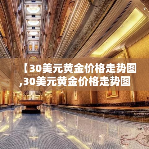 【30美元黄金价格走势图,30美元黄金价格走势图分析】 【30美元黄金价格走势图,30美元黄金价格走势图分析】