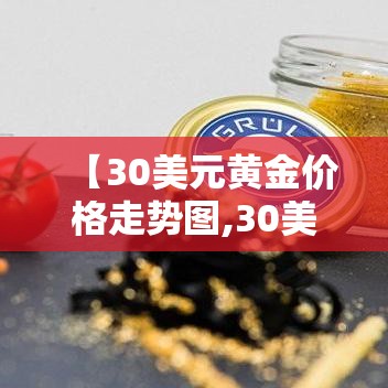 【30美元黄金价格走势图,30美元黄金价格走势图分析】 【30美元黄金价格走势图,30美元黄金价格走势图分析】