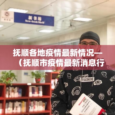 抚顺各地疫情最新情况—(抚顺市疫情最新消息行动路线) 抚顺各地疫情最新情况—(抚顺市疫情最新消息行动路线)