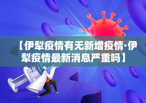 【伊犁疫情有无新增疫情·伊犁疫情最新消息严重吗】 【伊犁疫情有无新增疫情·伊犁疫情最新消息严重吗】