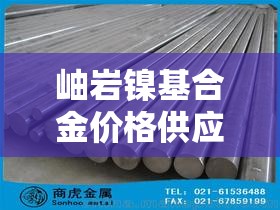 岫岩镍基合金价格供应商—(岫岩镍基合金价格供应商有哪些) 岫岩镍基合金价格供应商—(岫岩镍基合金价格供应商有哪些)