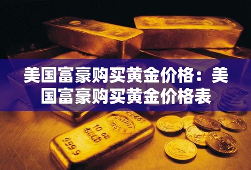美国富豪购买黄金价格:美国富豪购买黄金价格表 美国富豪购买黄金价格:美国富豪购买黄金价格表