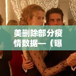 美删除部分疫情数据—(曝美国删除疫情数据) 美删除部分疫情数据—(曝美国删除疫情数据)