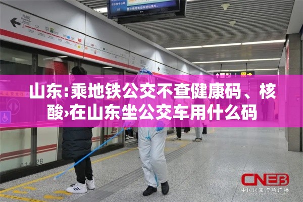 山东:乘地铁公交不查健康码、核酸›在山东坐公交车用什么码
