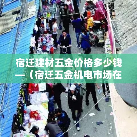 宿迁建材五金价格多少钱—(宿迁五金机电市场在哪里) 宿迁建材五金价格多少钱—(宿迁五金机电市场在哪里)
