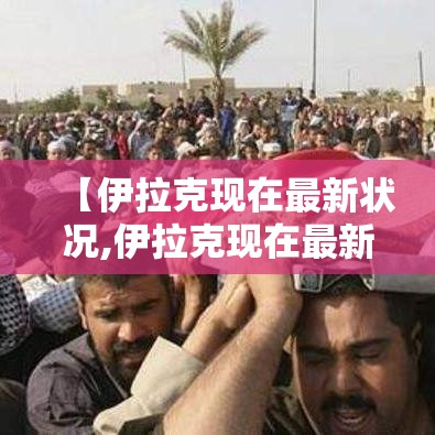 【伊拉克现在最新状况,伊拉克现在最新状况在跟谁打仗了】