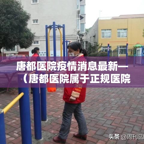 唐都医院疫情消息最新—（唐都医院属于正规医院吗）