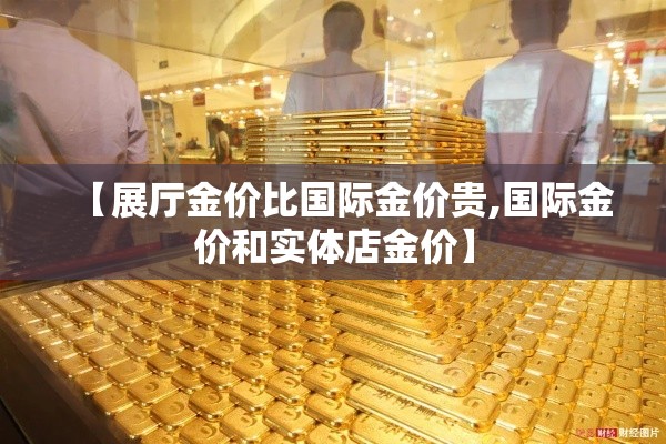 【展厅金价比国际金价贵,国际金价和实体店金价】