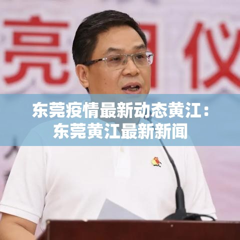 东莞疫情最新动态黄江:东莞黄江最新新闻 东莞疫情最新动态黄江:东莞黄江最新新闻